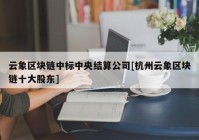 云象区块链中标中央结算公司[杭州云象区块链十大股东]