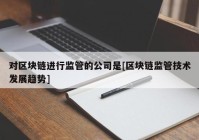 对区块链进行监管的公司是[区块链监管技术发展趋势]