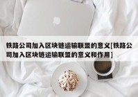 铁路公司加入区块链运输联盟的意义[铁路公司加入区块链运输联盟的意义和作用]