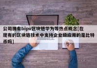 公司拥有bipv区块链华为等热点概念[在现有的区块链技术中支持企业级应用的是比特币吗]