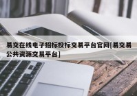 易交在线电子招标投标交易平台官网[易交易公共资源交易平台]