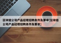 区块链公司产品经理招聘条件及要求[区块链公司产品经理招聘条件及要求]