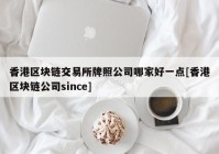 香港区块链交易所牌照公司哪家好一点[香港区块链公司since]